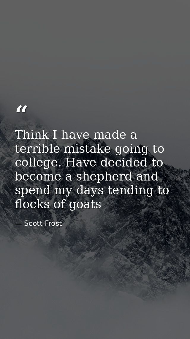 Think I have made a terrible mistake going to college. Have decided to become a shepherd and spend my days tending to fl — Scott Frost