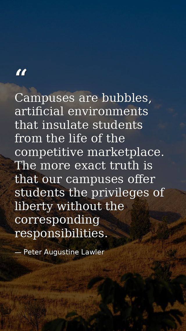 Campuses are bubbles, artificial environments that insulate students from the life of the competitive marketplace. The m — Peter Augustine Lawler