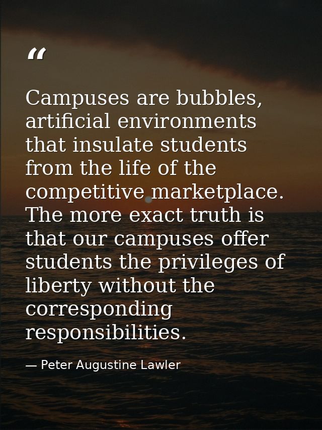 Campuses are bubbles, artificial environments that insulate students from the life of the competitive marketplace. The m — Peter Augustine Lawler