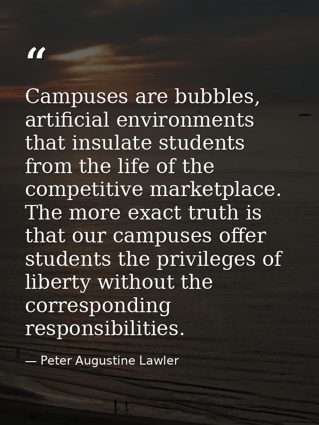 Campuses are bubbles, artificial environments that insulate students from the life of the competitive marketplace. The m — Peter Augustine Lawler