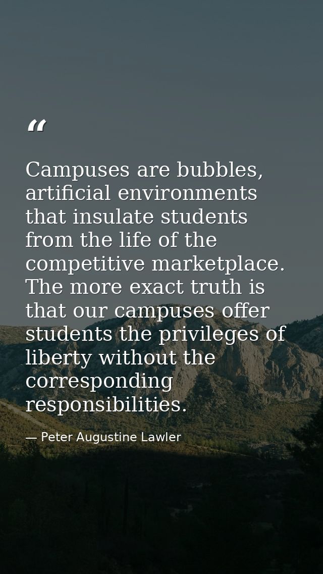 Campuses are bubbles, artificial environments that insulate students from the life of the competitive marketplace. The m — Peter Augustine Lawler