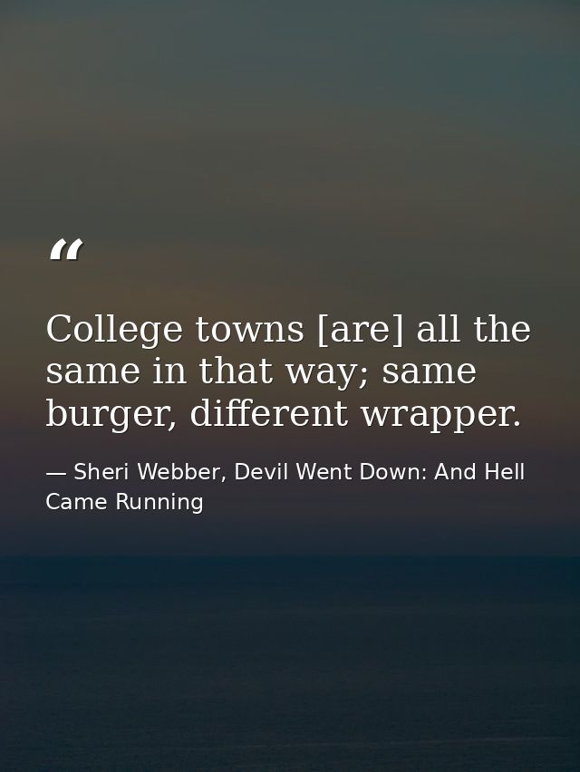 College towns [are] all the same in that way; same burger, different wrapper. — Sheri Webber, Devil Went Down: And Hell Came Running