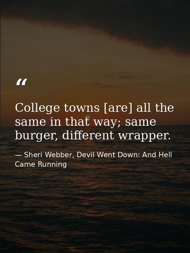 College towns [are] all the same in that way; same burger, different wrapper. — Sheri Webber, Devil Went Down: And Hell Came Running