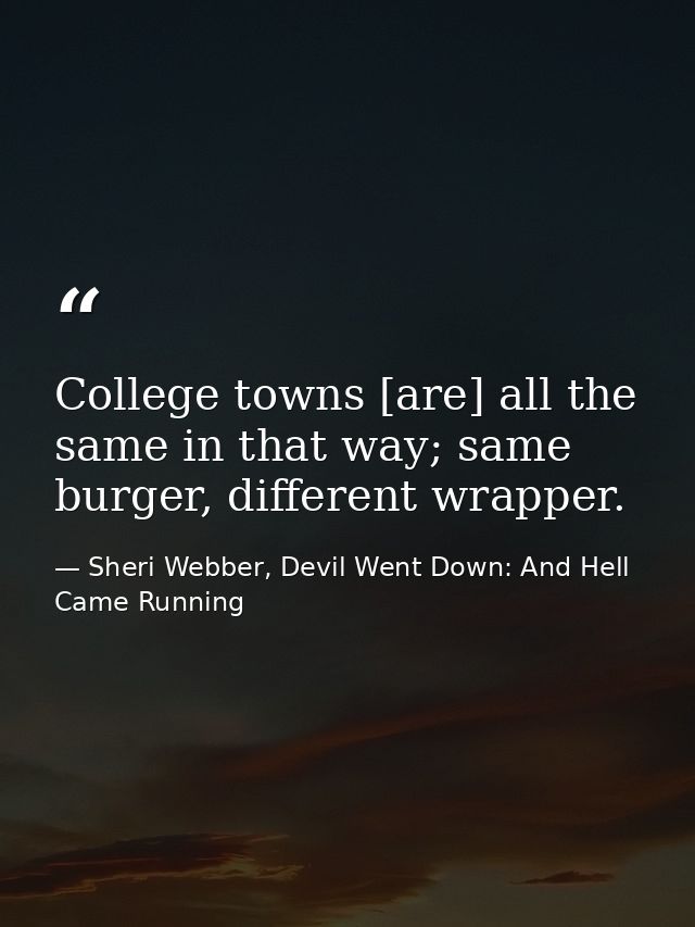 College towns [are] all the same in that way; same burger, different wrapper. — Sheri Webber, Devil Went Down: And Hell Came Running