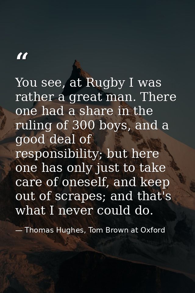 You see, at Rugby I was rather a great man. There one had a share in the ruling of 300 boys, and a good deal of responsi — Thomas Hughes, Tom Brown at Oxford