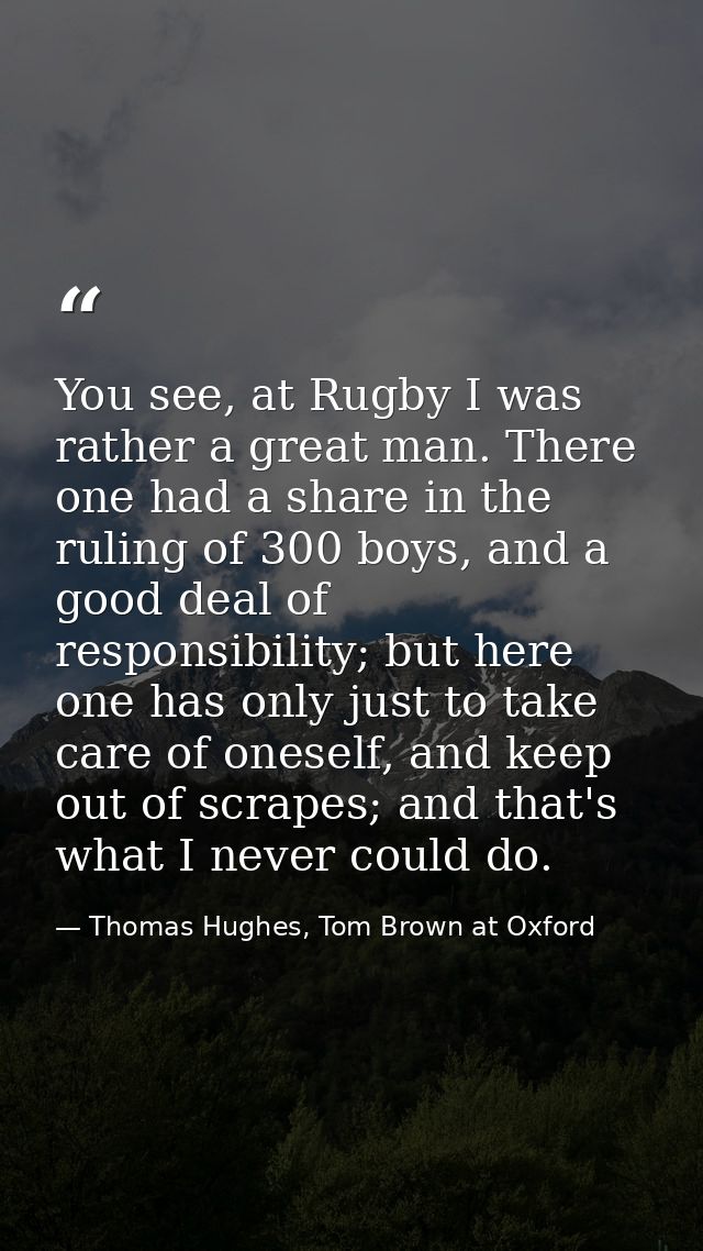 You see, at Rugby I was rather a great man. There one had a share in the ruling of 300 boys, and a good deal of responsi — Thomas Hughes, Tom Brown at Oxford