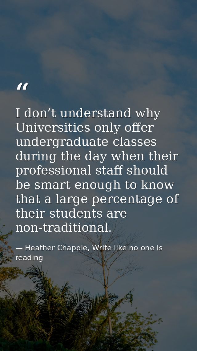 I don’t understand why Universities only offer undergraduate classes during the day when their professional staff should — Heather Chapple, Write like no one is reading