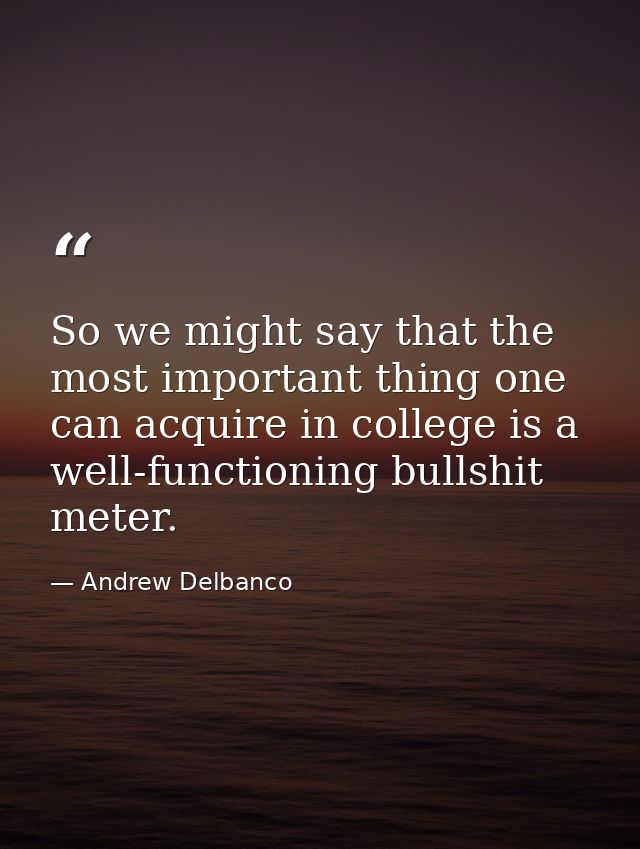 So we might say that the most important thing one can acquire in college is a well-functioning bullshit meter. — Andrew Delbanco