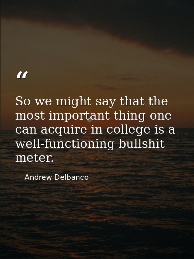 So we might say that the most important thing one can acquire in college is a well-functioning bullshit meter. — Andrew Delbanco