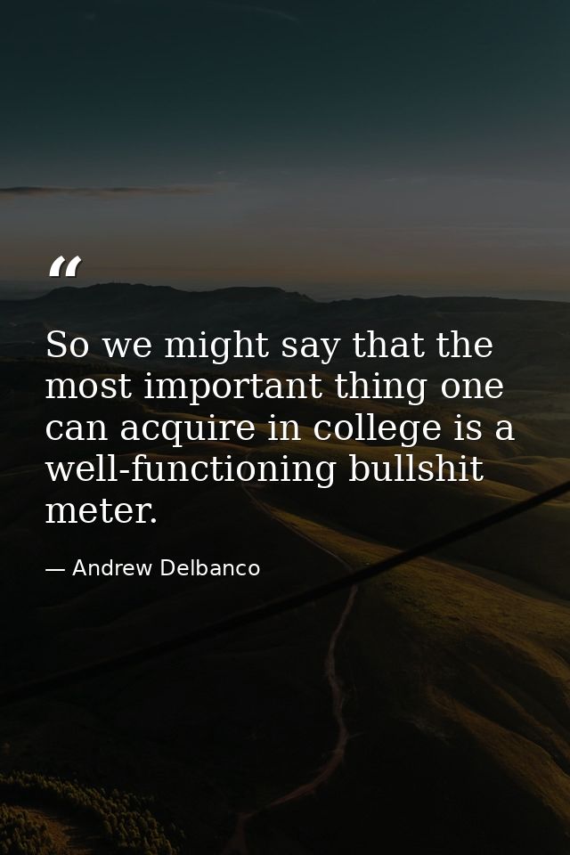 So we might say that the most important thing one can acquire in college is a well-functioning bullshit meter. — Andrew Delbanco