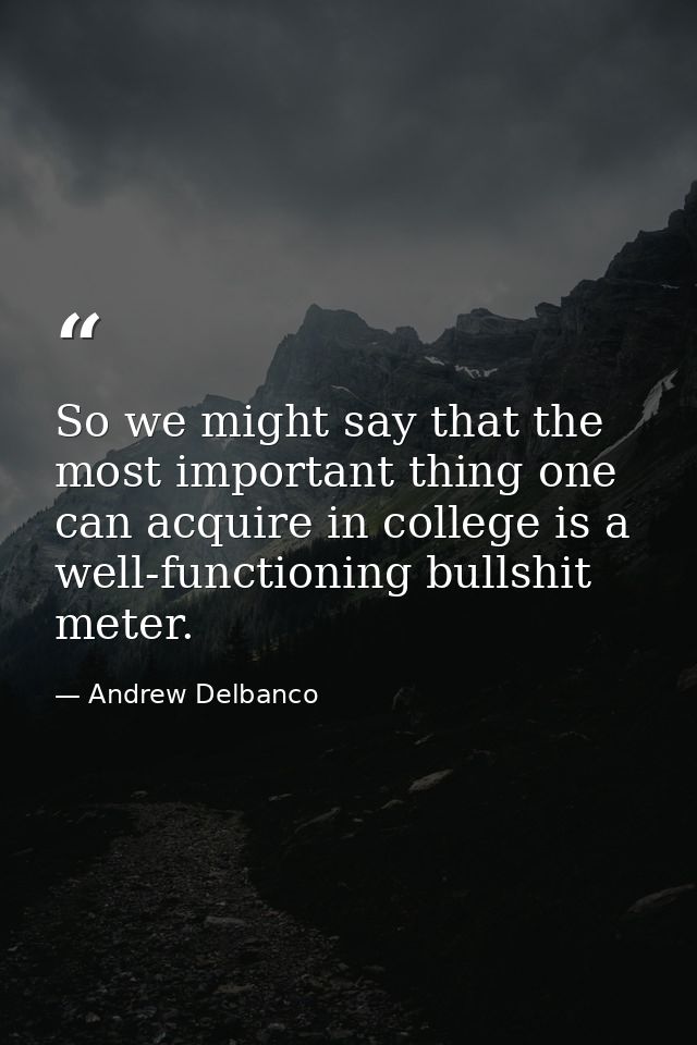 So we might say that the most important thing one can acquire in college is a well-functioning bullshit meter. — Andrew Delbanco