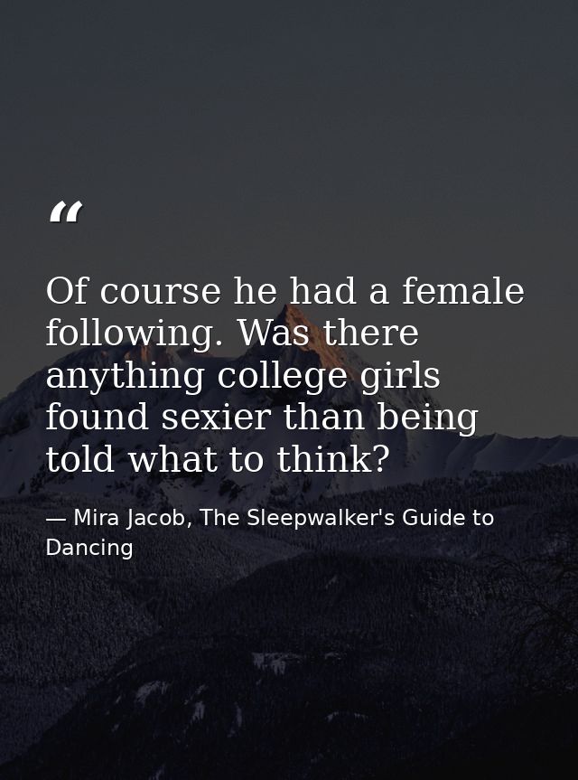 Of course he had a female following. Was there anything college girls found sexier than being told what to think? — Mira Jacob, The Sleepwalker's Guide to Dancing