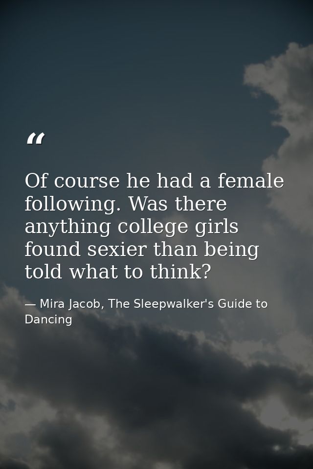 Of course he had a female following. Was there anything college girls found sexier than being told what to think? — Mira Jacob, The Sleepwalker's Guide to Dancing
