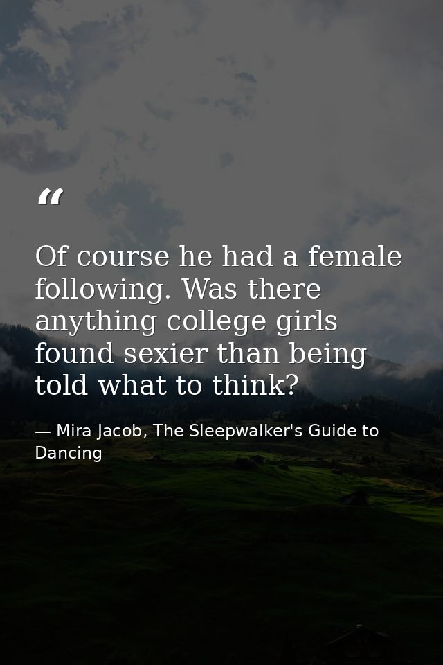Of course he had a female following. Was there anything college girls found sexier than being told what to think? — Mira Jacob, The Sleepwalker's Guide to Dancing