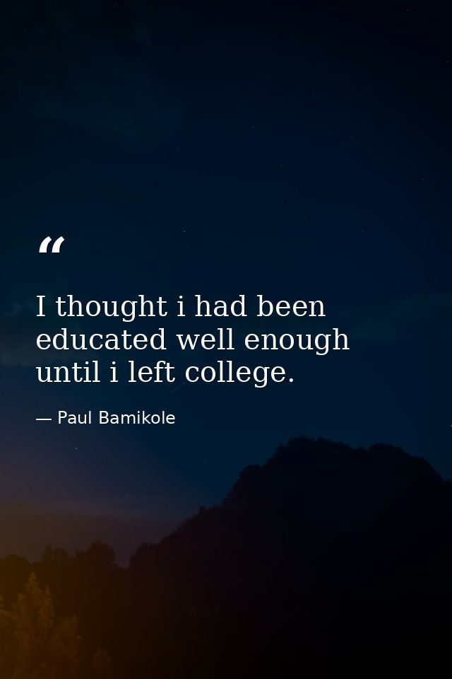 I thought i had been educated well enough until i left college. — Paul Bamikole