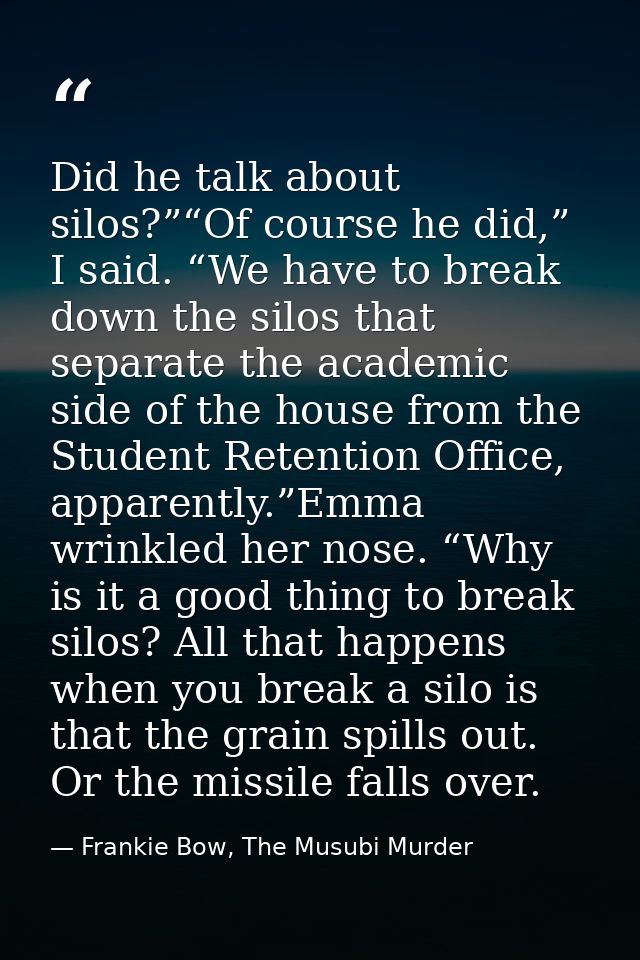 Did he talk about silos?”“Of course he did,” I said. “We have to break down the silos that separate the academic side of — Frankie Bow, The Musubi Murder