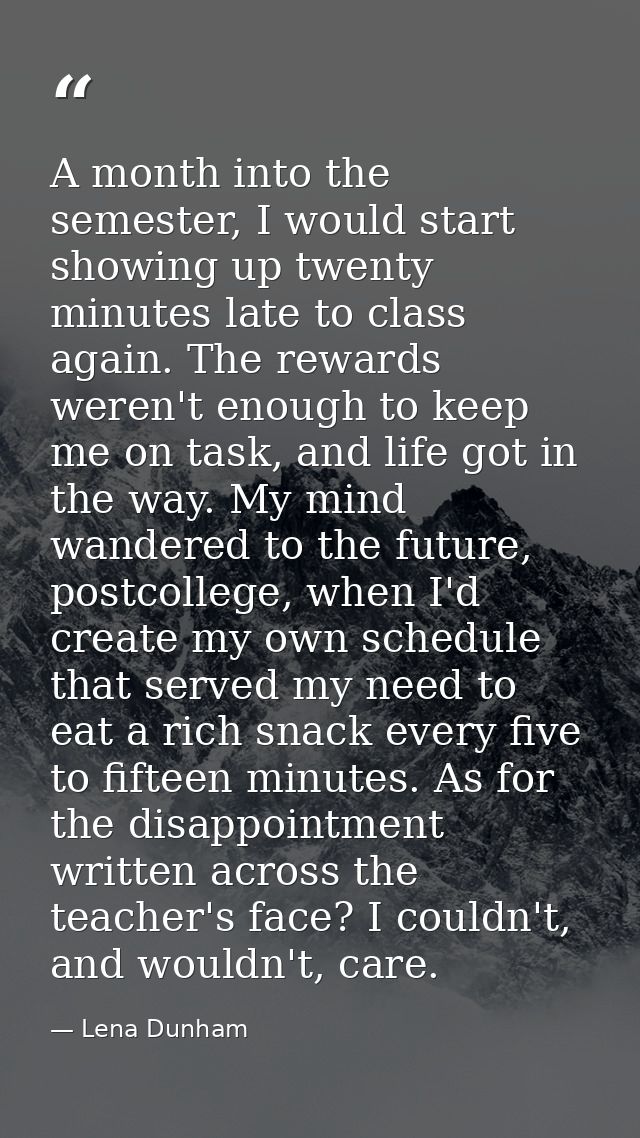 A month into the semester, I would start showing up twenty minutes late to class again. The rewards weren't enough to ke — Lena Dunham