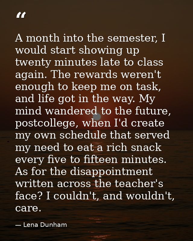 A month into the semester, I would start showing up twenty minutes late to class again. The rewards weren't enough to ke — Lena Dunham