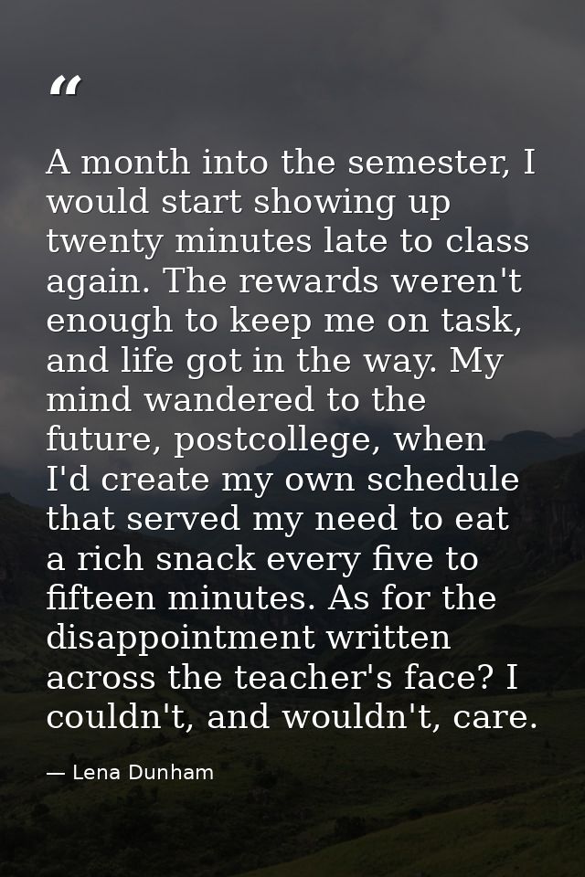A month into the semester, I would start showing up twenty minutes late to class again. The rewards weren't enough to ke — Lena Dunham
