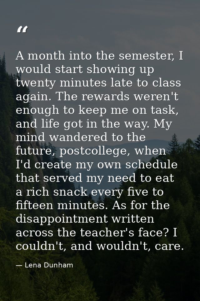 A month into the semester, I would start showing up twenty minutes late to class again. The rewards weren't enough to ke — Lena Dunham