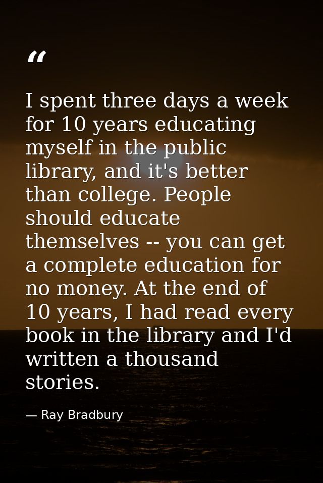 I spent three days a week for 10 years educating myself in the public library, and it's better than college. People shou — Ray Bradbury