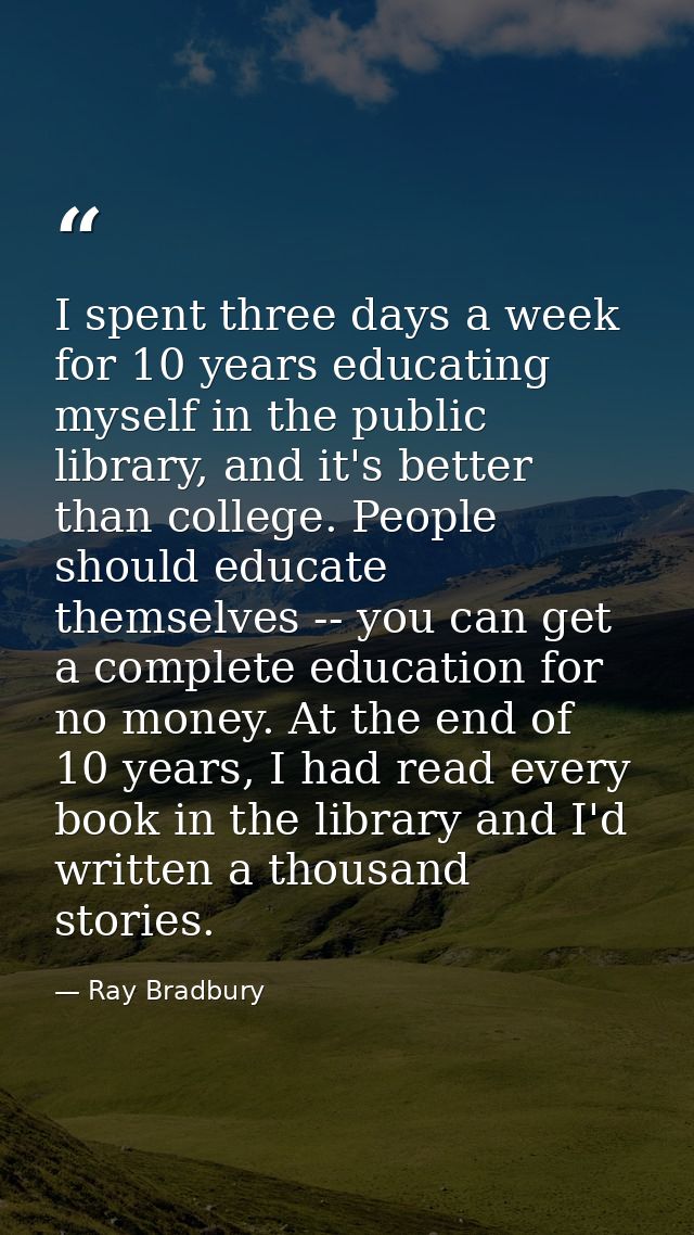 I spent three days a week for 10 years educating myself in the public library, and it's better than college. People shou — Ray Bradbury