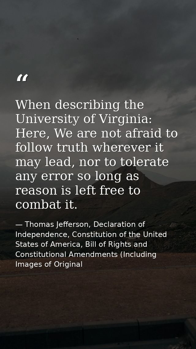 When describing the University of Virginia: Here, We are not afraid to follow truth wherever it may lead, nor to tolerat — Thomas Jefferson, Declaration of Independence, Constitution of the United States of America, Bill of Rights and Constitutional Amendments (Including Images of Original