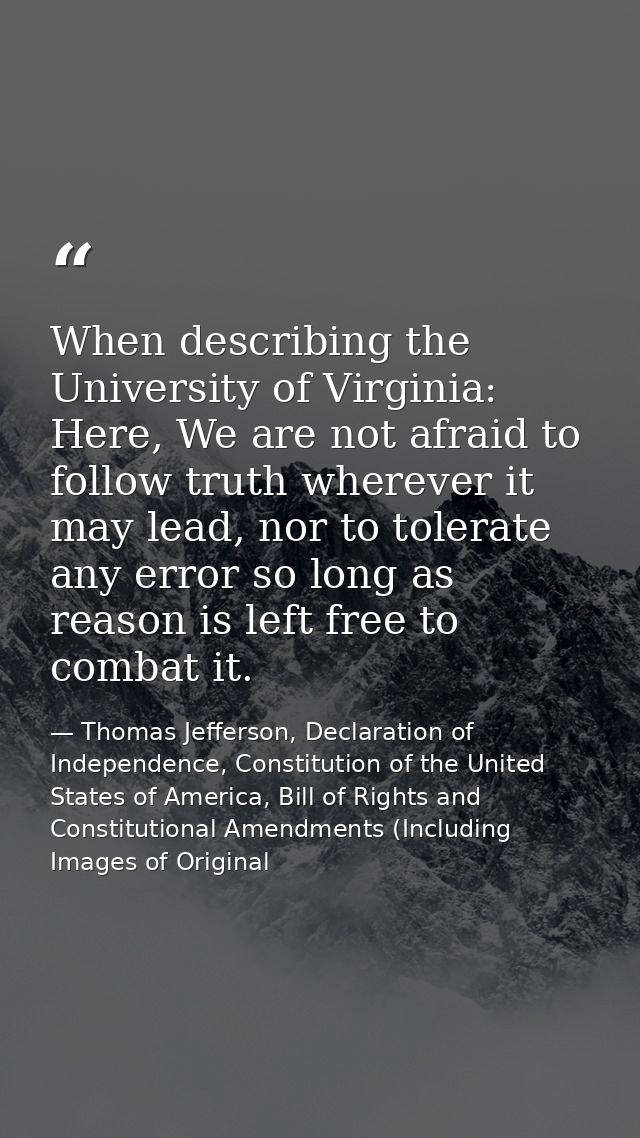 When describing the University of Virginia: Here, We are not afraid to follow truth wherever it may lead, nor to tolerat — Thomas Jefferson, Declaration of Independence, Constitution of the United States of America, Bill of Rights and Constitutional Amendments (Including Images of Original