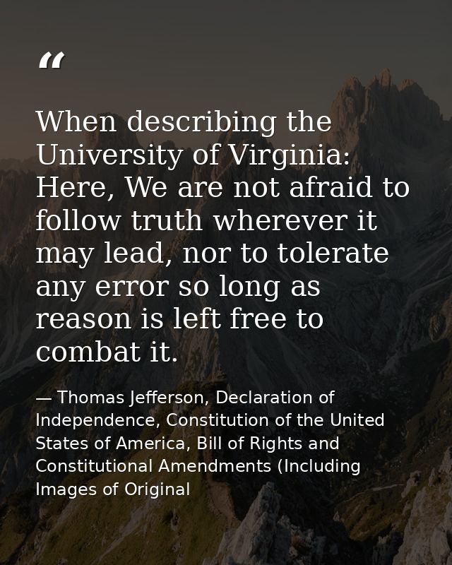 When describing the University of Virginia: Here, We are not afraid to follow truth wherever it may lead, nor to tolerat — Thomas Jefferson, Declaration of Independence, Constitution of the United States of America, Bill of Rights and Constitutional Amendments (Including Images of Original
