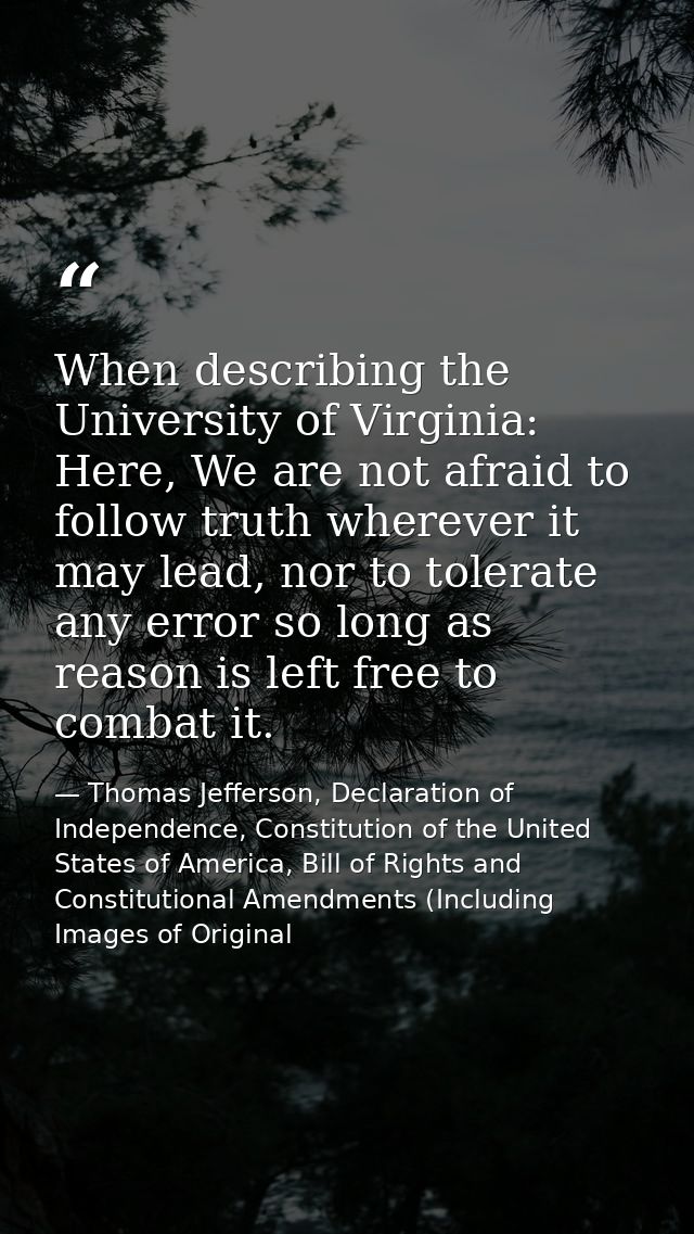 When describing the University of Virginia: Here, We are not afraid to follow truth wherever it may lead, nor to tolerat — Thomas Jefferson, Declaration of Independence, Constitution of the United States of America, Bill of Rights and Constitutional Amendments (Including Images of Original