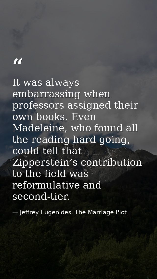 It was always embarrassing when professors assigned their own books. Even Madeleine, who found all the reading hard goin — Jeffrey Eugenides, The Marriage Plot