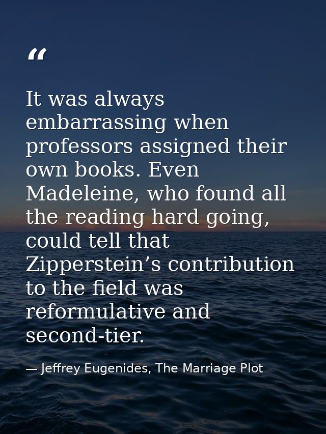 It was always embarrassing when professors assigned their own books. Even Madeleine, who found all the reading hard goin — Jeffrey Eugenides, The Marriage Plot