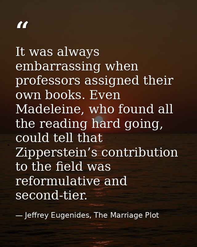 It was always embarrassing when professors assigned their own books. Even Madeleine, who found all the reading hard goin — Jeffrey Eugenides, The Marriage Plot