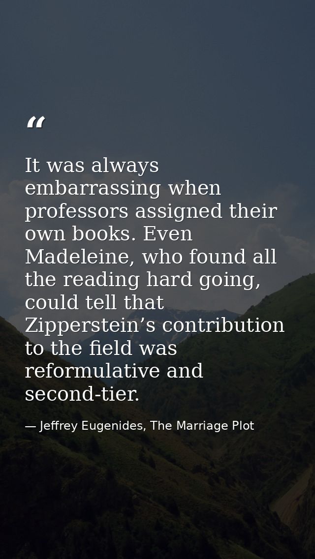 It was always embarrassing when professors assigned their own books. Even Madeleine, who found all the reading hard goin — Jeffrey Eugenides, The Marriage Plot