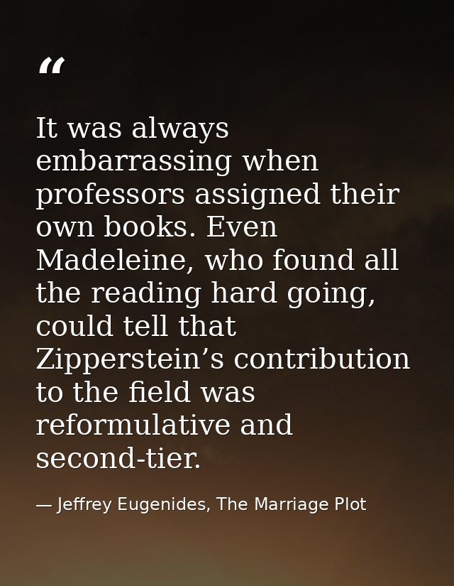 It was always embarrassing when professors assigned their own books. Even Madeleine, who found all the reading hard goin — Jeffrey Eugenides, The Marriage Plot