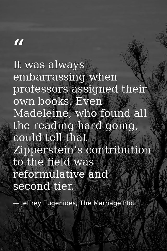 It was always embarrassing when professors assigned their own books. Even Madeleine, who found all the reading hard goin — Jeffrey Eugenides, The Marriage Plot