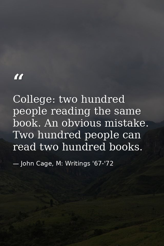 College: two hundred people reading the same book. An obvious mistake. Two hundred people can read two hundred books. — John Cage, M: Writings '67-'72
