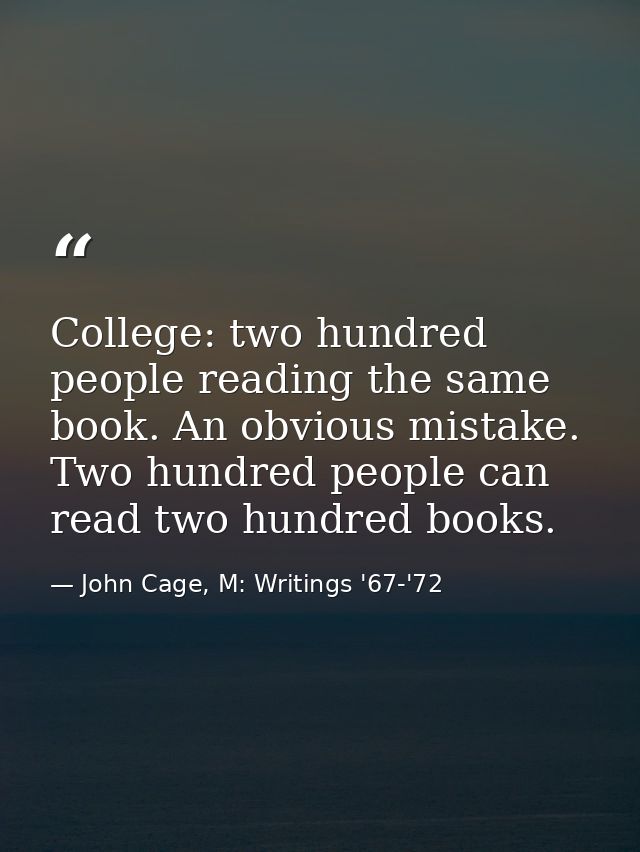 College: two hundred people reading the same book. An obvious mistake. Two hundred people can read two hundred books. — John Cage, M: Writings '67-'72