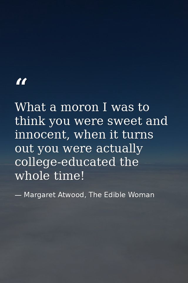 What a moron I was to think you were sweet and innocent, when it turns out you were actually college-educated the whole  — Margaret Atwood, The Edible Woman