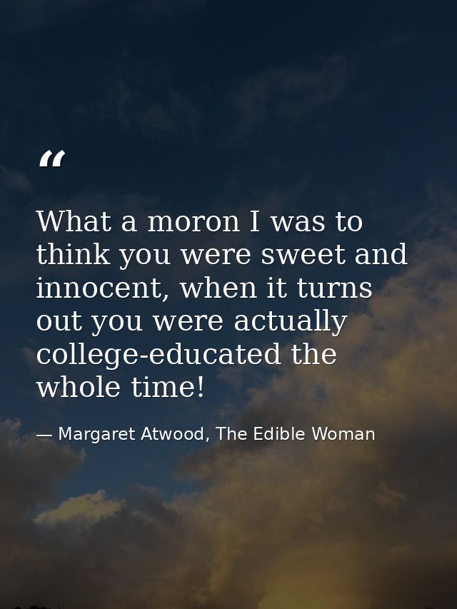What a moron I was to think you were sweet and innocent, when it turns out you were actually college-educated the whole  — Margaret Atwood, The Edible Woman