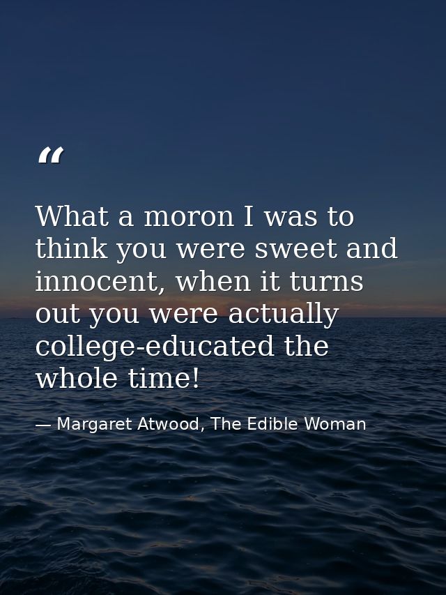 What a moron I was to think you were sweet and innocent, when it turns out you were actually college-educated the whole  — Margaret Atwood, The Edible Woman