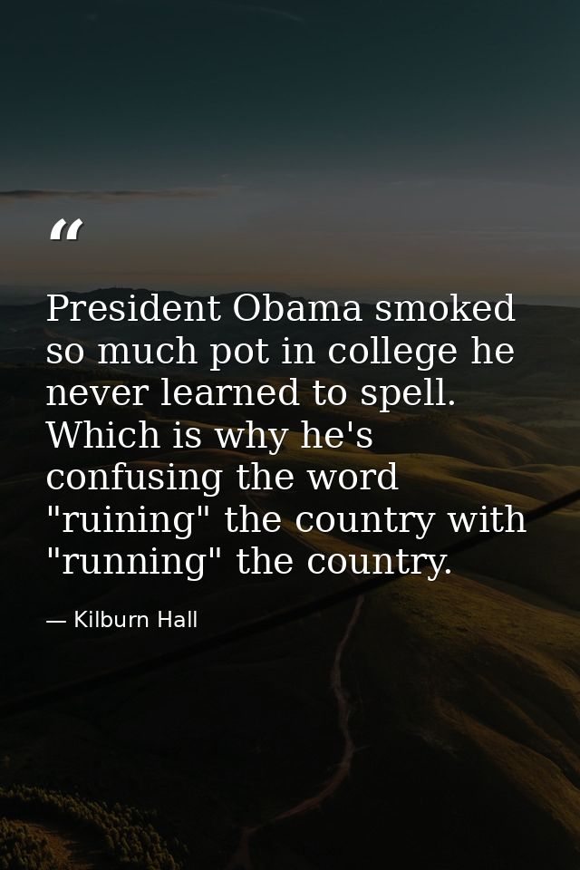 President Obama smoked so much pot in college he never learned to spell. Which is why he's confusing the word "ruining"  — Kilburn Hall
