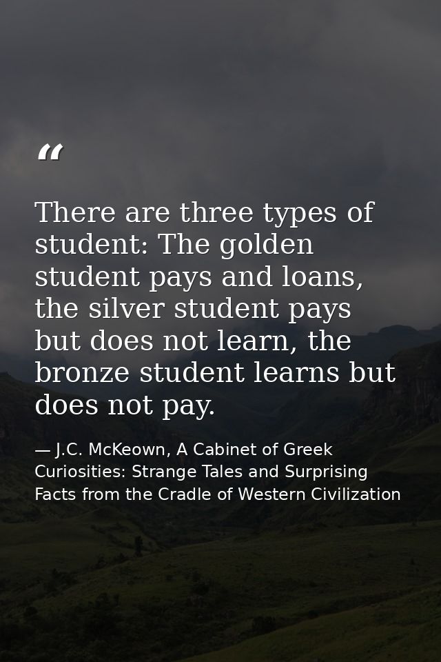 There are three types of student: The golden student pays and loans, the silver student pays but does not learn, the bro — J.C. McKeown, A Cabinet of Greek Curiosities: Strange Tales and Surprising Facts from the Cradle of Western Civilization