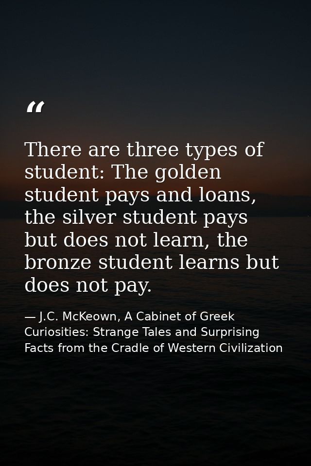 There are three types of student: The golden student pays and loans, the silver student pays but does not learn, the bro — J.C. McKeown, A Cabinet of Greek Curiosities: Strange Tales and Surprising Facts from the Cradle of Western Civilization