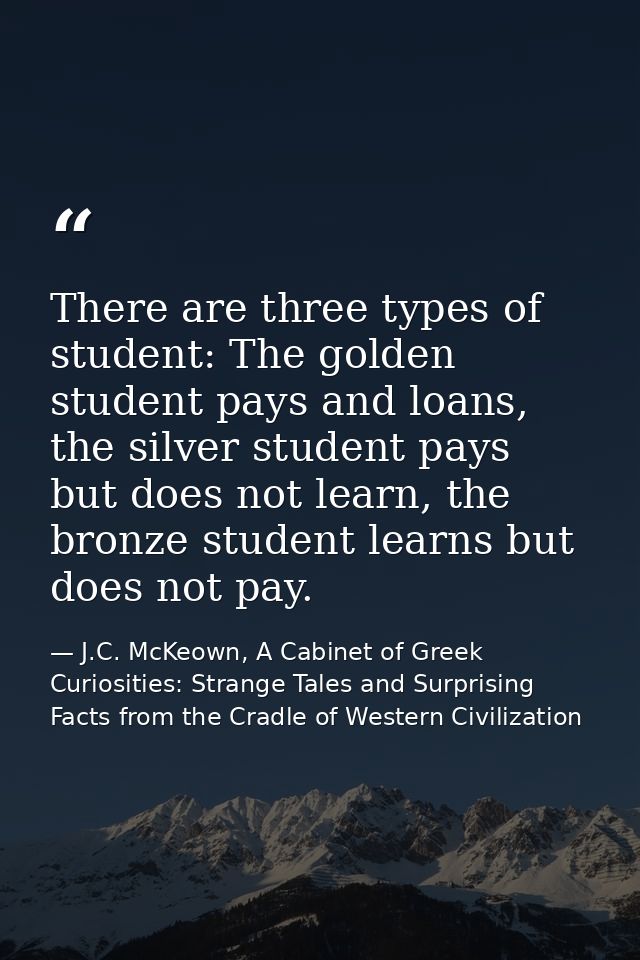 There are three types of student: The golden student pays and loans, the silver student pays but does not learn, the bro — J.C. McKeown, A Cabinet of Greek Curiosities: Strange Tales and Surprising Facts from the Cradle of Western Civilization