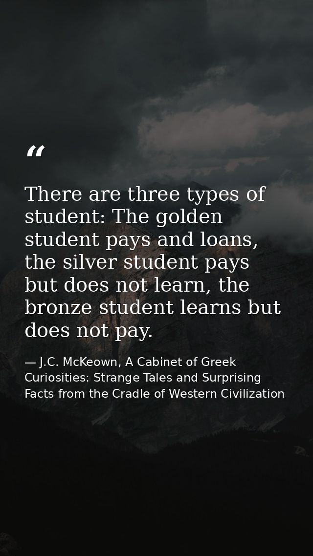 There are three types of student: The golden student pays and loans, the silver student pays but does not learn, the bro — J.C. McKeown, A Cabinet of Greek Curiosities: Strange Tales and Surprising Facts from the Cradle of Western Civilization