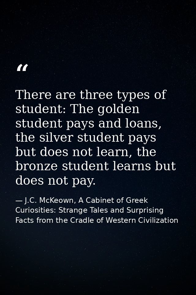 There are three types of student: The golden student pays and loans, the silver student pays but does not learn, the bro — J.C. McKeown, A Cabinet of Greek Curiosities: Strange Tales and Surprising Facts from the Cradle of Western Civilization