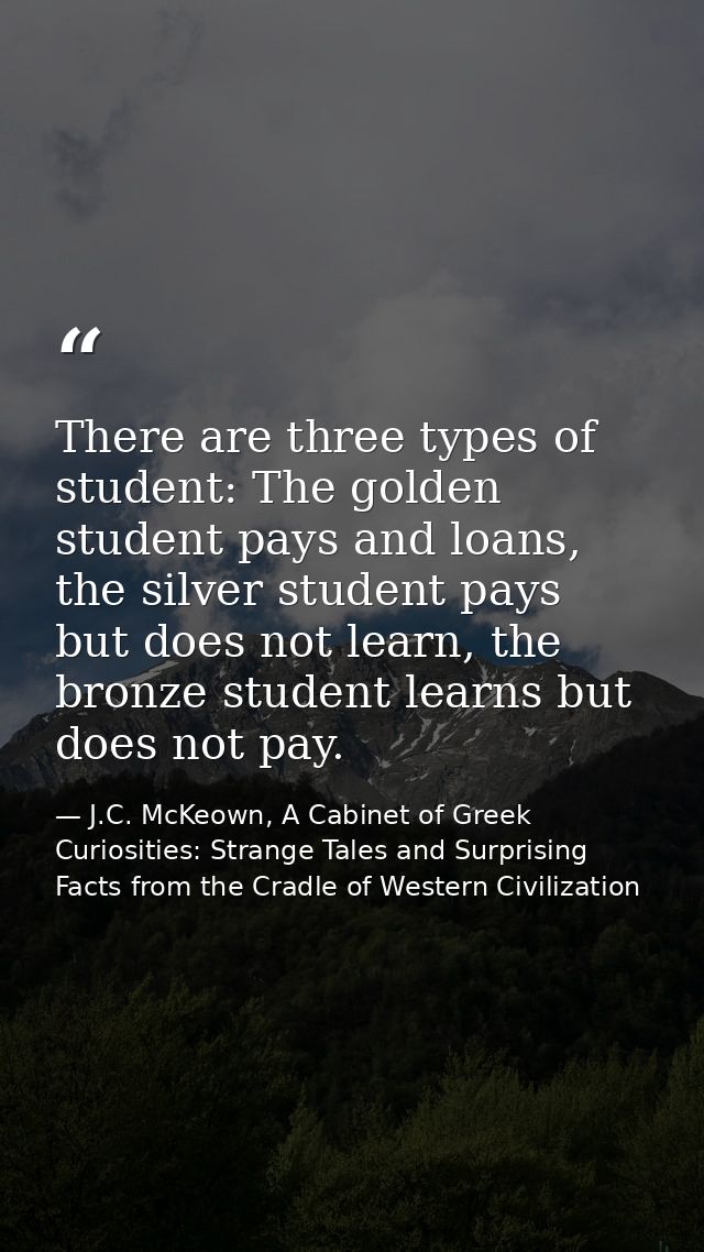There are three types of student: The golden student pays and loans, the silver student pays but does not learn, the bro — J.C. McKeown, A Cabinet of Greek Curiosities: Strange Tales and Surprising Facts from the Cradle of Western Civilization