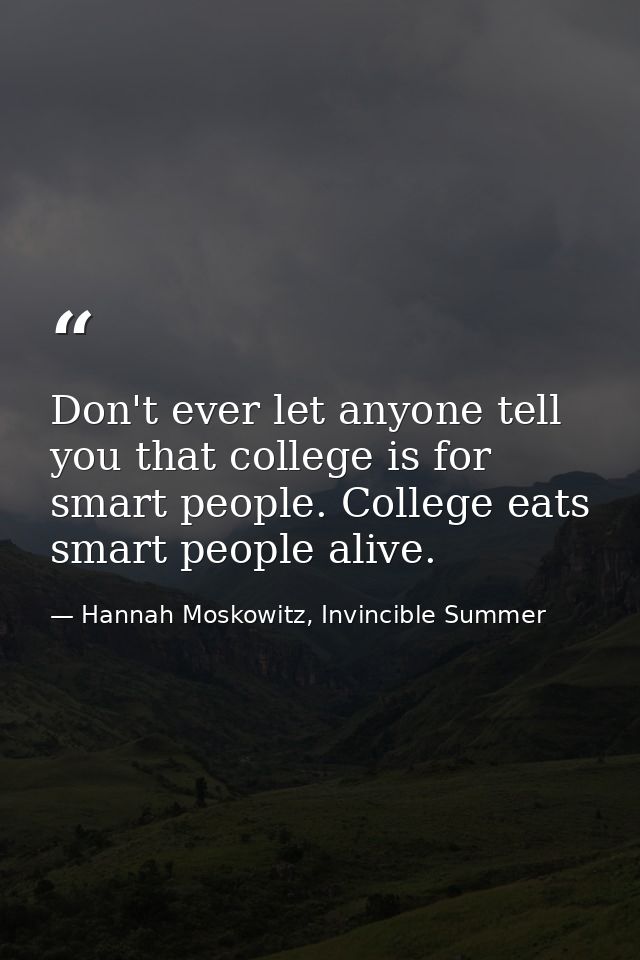 Don't ever let anyone tell you that college is for smart people. College eats smart people alive. — Hannah Moskowitz, Invincible Summer