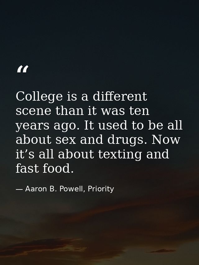 College is a different scene than it was ten years ago. It used to be all about sex and drugs. Now it’s all about textin — Aaron B. Powell, Priority